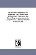 The Principles and Policy of the Democratic Party. a Letter from the Hon. Elijah Ward on the First Duty of the Governmen di Elijah Ward edito da UNIV OF MICHIGAN PR