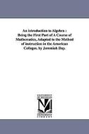 An Introduction to Algebra: Being the First Part of a Course of Mathematics, Adapted to the Method of Instruction in the di Jeremiah Day edito da UNIV OF MICHIGAN PR