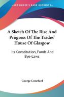 A Sketch Of The Rise And Progress Of The Trades' House Of Glasgow: Its Constitution, Funds And Bye-laws di George Crawfurd edito da Kessinger Publishing, Llc