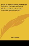 A Key To The Writings Of The Principal Fathers Of The Christian Church: Who Flourished During The First Three Centuries, In Eight Sermons (1813) di John Collinson edito da Kessinger Publishing, Llc