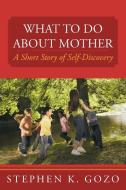 What to Do about Mother: A Short Story of Self-Discovery di Stephen K. Gozo edito da AUTHORHOUSE