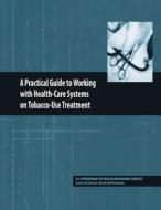 A Practical Guide to Working with Health-Care Systems on Tobacco-Use Treatment di U. S. Department of Heal Human Services, Centers for Disease Cont And Prevention edito da Createspace