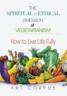 The Spiritual And Ethical Dimension Of Vegetarianism di Art Corpus edito da Xlibris
