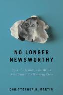 No Longer Newsworthy: How the Mainstream Media Abandoned the Working Class di Christopher R. Martin edito da ILR PR