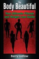 The Body Beautiful: Your Ultimate Fitness and Weight Loss Guide di Barry Ludlow edito da Createspace
