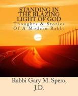 Standing in the Blazing Light of God: Thoughts & Stories of a Modern Rabbi di Rabbi Gary M. Spero J. D. edito da Createspace