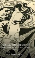 Sexual Progressives: Reimagining Intimacy in Scotland, 1880-1914 di Tanya Cheadle edito da MANCHESTER UNIV PR