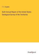 Sixth Annual Report of the United States Geological Survey of the Territories di F. V. Hayden edito da Anatiposi Verlag