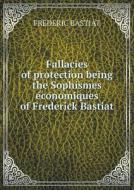 Fallacies Of Protection Being The Sophismes E Conomiques Of Frederick Bastiat di Frederic Bastiat edito da Book On Demand Ltd.