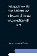 The Discipline of War Nine Addresses on the Lessons of the War in Connection with Lent di John Hasloch Potter edito da Alpha Editions