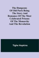 The Dungeons of Old Paris Being the Story and Romance of the most Celebrated Prisons of the Monarchy and the Revolution di Tighe Hopkins edito da Alpha Editions