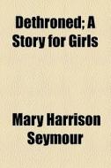 Dethroned; A Story For Girls di Mary Seymour edito da General Books Llc