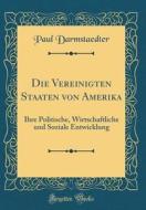 Die Vereinigten Staaten Von Amerika: Ihre Politische, Wirtschaftliche Und Soziale Entwicklung (Classic Reprint) di Paul Darmstaedter edito da Forgotten Books