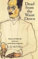 Dead from the Waist Down - Scholars and Scholarship in Literature and the Popular Imagination di A. D. Nuttall edito da Yale University Press