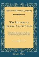 The History of Jackson County, Iowa: Containing a History of the County, Its Cities, Towns, &C.; Biographical Sketches of Citizens, War Record of Its di Western Historical Company edito da Forgotten Books