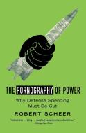 The Pornography of Power: Why Defense Spending Must Be Cut di Robert Scheer edito da TWELVE