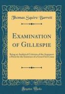 Examination of Gillespie: Being an Analytical Criticism of the Argument a Priori for the Existence of a Great First Cause (Classic Reprint) di Thomas Squire Barrett edito da Forgotten Books