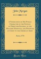 A Vindication of His Public Character in the Station of Director-General of the Military Hospitals, and Physician in Chief to the American Army: Anno, di John Morgan edito da Forgotten Books