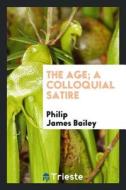 The Age; A Colloquial Satire di Philip James Bailey edito da LIGHTNING SOURCE INC