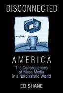 Disconnected America: The Future of Mass Media in a Narcissistic Society di Ed Shane, Michael C. Keith edito da Taylor & Francis Ltd