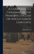 A Compendious Grammar of the Primitive English Or Anglo-Saxon Language di Joseph Bosworth edito da LEGARE STREET PR