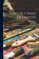 L'art De L'émail De Limoges: Ancien & Moderne; Traité Pratique & Scientifique di Alfred Meyer edito da LEGARE STREET PR