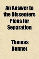 An Answer To The Dissenters Pleas For Se di Thomas Bennet edito da General Books