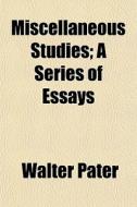 Miscellaneous Studies; A Series Of Essays di Walter Pater edito da General Books Llc