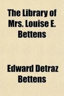 The Library Of Mrs. Louise E. Bettens di Edward Detraz Bettens edito da General Books