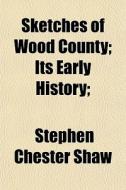 Sketches Of Wood County; Its Early Histo di Stephen Chester Shaw edito da General Books