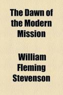 The Dawn Of The Modern Mission di William Fleming Stevenson edito da Rarebooksclub.com