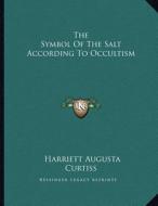 The Symbol of the Salt According to Occultism di Harriette Augusta Curtiss edito da Kessinger Publishing