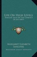 Life on High Levels: Familiar Talks on the Conduct of Life (1897) di Margaret Elizabeth Sangster edito da Kessinger Publishing