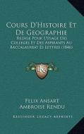 Cours D'Histoire Et de Geographie: Redige Pour L'Usage Des Colleges Et Des Aspirants Au Baccalaureat Es Lettres (1846) di Felix Ansart, Ambroise Rendu edito da Kessinger Publishing