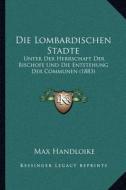 Die Lombardischen Stadte: Unter Der Herrschaft Der Bischofe Und Die Entstehung Der Communen (1883) di Max Handloike edito da Kessinger Publishing