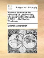 A Funeral Sermon For The Reverend Mr. John Wesley, Who Departed This Life March, 2, 1791, ... By Elhanan Winchester di Elhanan Winchester edito da Gale Ecco, Print Editions