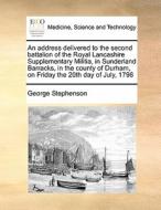 An Address Delivered To The Second Battalion Of The Royal Lancashire Supplementary Militia, In Sunderland Barracks, In The County Of Durham, On Friday di George Stephenson edito da Gale Ecco, Print Editions
