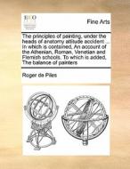 The principles of painting, under the heads of anatomy attitude accident ... In which is contained, An account of the At di Roger de Piles edito da Gale ECCO, Print Editions