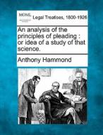 An Analysis Of The Principles Of Pleading : Or Idea Of A Study Of That Science. di Anthony Hammond edito da Gale, Making Of Modern Law