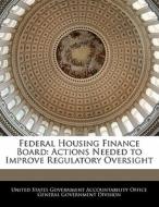 Federal Housing Finance Board: Actions Needed To Improve Regulatory Oversight edito da Bibliogov