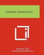 Growing Toward Peace di Regina Tor, Eleanor Roosevelt edito da Literary Licensing, LLC