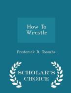 How To Wrestle - Scholar's Choice Edition di Frederick R Toombs edito da Scholar's Choice