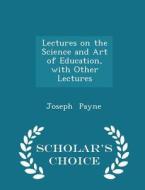 Lectures On The Science And Art Of Education, With Other Lectures - Scholar's Choice Edition di Joseph Payne edito da Scholar's Choice