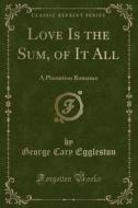 Love Is The Sum, Of It All di George Cary Eggleston edito da Forgotten Books
