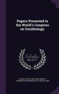 Papers Presented To The World's Congress On Ornithology; di Elliott Coues edito da Palala Press