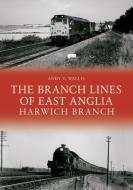 The Branch Lines of East Anglia: Harwich Branch di Andy T. Wallis edito da AMBERLEY PUB