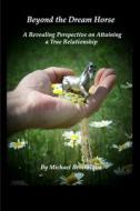 Beyond the Dream Horse: A Revealing Perspective on Attaining a True Relationship di Michael Bevilacqua edito da Createspace