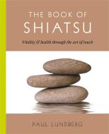 The Book of Shiatsu: Vitality and Health Through the Art of Touch di Paul Lundberg edito da TOUCHSTONE PR