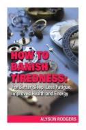 How to Banish Tiredness: For Better Sleep, Less Fatigue, Improved Health and Energy di Alyson Rodgers edito da Createspace
