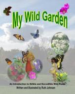 My Wild Garden: An Introduction to Edible and Non-Edible Wild Plants di Ruth Johnson edito da Createspace